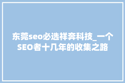 东莞seo必选祥奔科技_一个SEO者十几年的收集之路 东莞seo必选祥奔科技_一个SEO者十几年的收集之路 百度SEO