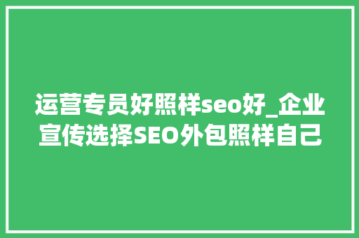 运营专员好照样seo好_企业宣传选择SEO外包照样自己找SEO顾问 运营专员好照样seo好_企业宣传选择SEO外包照样自己找SEO顾问 SEO关键词