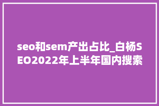seo和sem产出占比_白杨SEO2022年上半年国内搜索引擎市场占比出来了看这 seo和sem产出占比_白杨SEO2022年上半年国内搜索引擎市场占比出来了看这 搜狗SEO