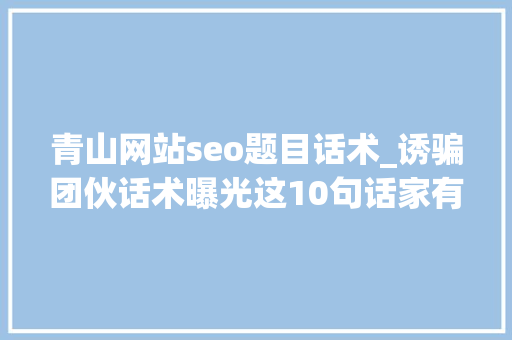 青山网站seo题目话术_诱骗团伙话术曝光这10句话家有白叟的一定要看 青山网站seo题目话术_诱骗团伙话术曝光这10句话家有白叟的一定要看 网站建设公司