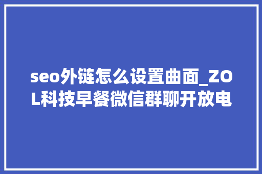seo外链怎么设置曲面_ZOL科技早餐微信群聊开放电商外链realme高端旗舰官宣 seo外链怎么设置曲面_ZOL科技早餐微信群聊开放电商外链realme高端旗舰官宣 网站建设公司