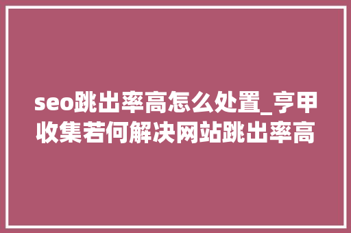 seo跳出率高怎么处置_亨甲收集若何解决网站跳出率高的问题 seo跳出率高怎么处置_亨甲收集若何解决网站跳出率高的问题 搜狗SEO
