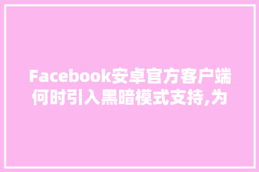 Facebook安卓官方客户端何时引入黑暗模式支持,为什么facebook上不去。 Facebook安卓官方客户端何时引入黑暗模式支持,为什么facebook上不去。 必应SEO
