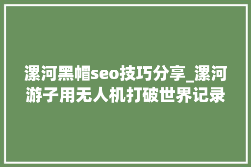 漯河黑帽seo技巧分享_漯河游子用无人机打破世界记录却最爱家乡的豆角卤面 漯河黑帽seo技巧分享_漯河游子用无人机打破世界记录却最爱家乡的豆角卤面 搜狗SEO