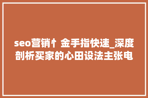 seo营销忄金手指快速_深度剖析买家的心田设法主张电商技巧 seo营销忄金手指快速_深度剖析买家的心田设法主张电商技巧 必应SEO