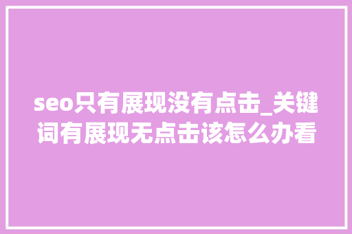 seo只有展现没有点击_关键词有展现无点击该怎么办看大年夜神来支招 seo只有展现没有点击_关键词有展现无点击该怎么办看大年夜神来支招 搜狗SEO
