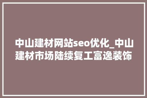 中山建材网站seo优化_中山建材市场陆续复工富逸装饰广场减租助商家加速跑 中山建材网站seo优化_中山建材市场陆续复工富逸装饰广场减租助商家加速跑 必应SEO