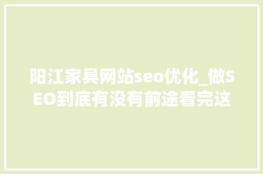 阳江家具网站seo优化_做SEO到底有没有前途看完这篇文章你就明白了 阳江家具网站seo优化_做SEO到底有没有前途看完这篇文章你就明白了 必应SEO