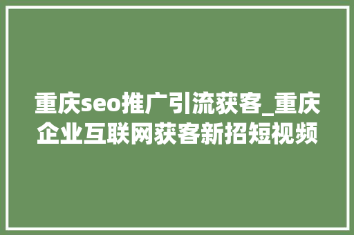 重庆seo推广引流获客_重庆企业互联网获客新招短视频推广引流秘籍大年夜揭秘 重庆seo推广引流获客_重庆企业互联网获客新招短视频推广引流秘籍大年夜揭秘 百度SEO