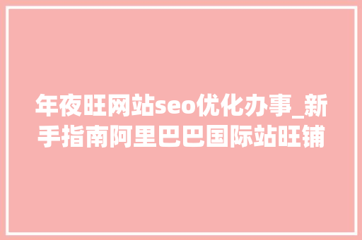 年夜旺网站seo优化办事_新手指南阿里巴巴国际站旺铺运营攻略 年夜旺网站seo优化办事_新手指南阿里巴巴国际站旺铺运营攻略 网站建设公司