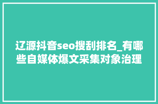 辽源抖音seo搜刮排名_有哪些自媒体爆文采集对象治理自媒体对象有哪些 辽源抖音seo搜刮排名_有哪些自媒体爆文采集对象治理自媒体对象有哪些 网站建设公司