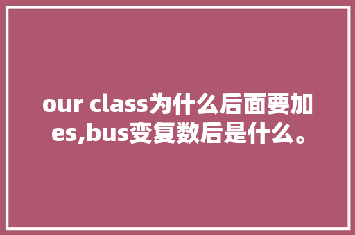 our class为什么后面要加es,bus变复数后是什么。 our class为什么后面要加es,bus变复数后是什么。 SEO关键词