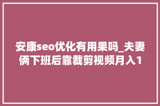 安康seo优化有用果吗_夫妻俩下班后靠裁剪视频月入1万除了写标题有技巧还得靠坚持 安康seo优化有用果吗_夫妻俩下班后靠裁剪视频月入1万除了写标题有技巧还得靠坚持 神马SEO