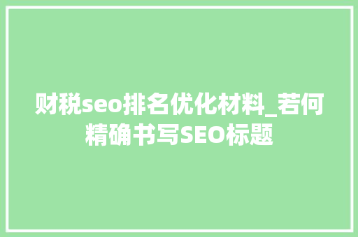财税seo排名优化材料_若何精确书写SEO标题 财税seo排名优化材料_若何精确书写SEO标题 SEO关键词