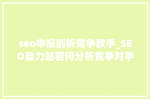 seo申报剖析竞争敌手_SEO自力站若何分析竞争对手SEO自力站竞争对手分析策略 搜狗SEO seo申报剖析竞争敌手_SEO自力站若何分析竞争对手SEO自力站竞争对手分析策略 seo申报剖析竞争敌手_SEO自力站若何分析竞争对手SEO自力站竞争对手分析策略 搜狗SEO