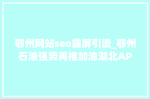 鄂州网站seo霸屏引流_鄂州石油强势再推加油湖北APP工作 鄂州网站seo霸屏引流_鄂州石油强势再推加油湖北APP工作 神马SEO