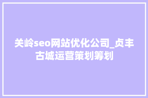 关岭seo网站优化公司_贞丰古城运营策划筹划 关岭seo网站优化公司_贞丰古城运营策划筹划 网站建设公司