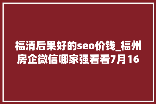 福清后果好的seo价钱_福州房企微信哪家强看看7月16日7月22日周榜 福清后果好的seo价钱_福州房企微信哪家强看看7月16日7月22日周榜 神马SEO