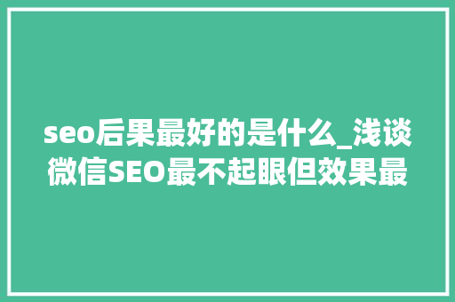 seo后果最好的是什么_浅谈微信SEO最不起眼但效果最好的增长方法 seo后果最好的是什么_浅谈微信SEO最不起眼但效果最好的增长方法 百度SEO