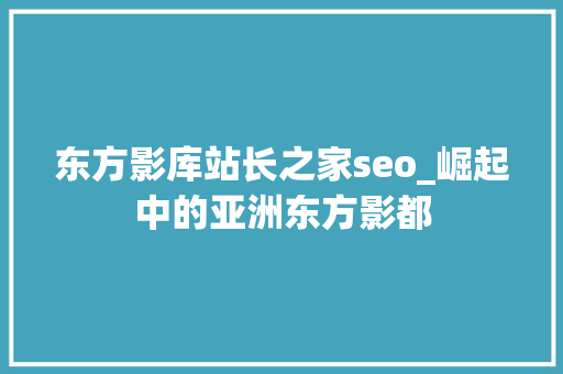 东方影库站长之家seo_崛起中的亚洲东方影都