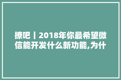 撩吧丨2018年你最希望微信能开发什么新功能,为什么开发微信功能失败。 撩吧丨2018年你最希望微信能开发什么新功能,为什么开发微信功能失败。 必应SEO