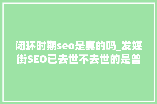 闭环时期seo是真的吗_发媒街SEO已去世不去世的是曾经那条路 闭环时期seo是真的吗_发媒街SEO已去世不去世的是曾经那条路 SEO关键词