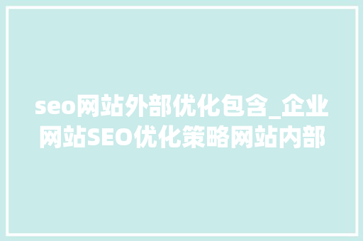 seo网站外部优化包含_企业网站SEO优化策略网站内部与外部若何优化效果才好 seo网站外部优化包含_企业网站SEO优化策略网站内部与外部若何优化效果才好 搜狗SEO