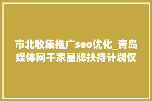 市北收集推广seo优化_青岛媒体网千家品牌扶持计划仅限前500家企业及实体门店申请 市北收集推广seo优化_青岛媒体网千家品牌扶持计划仅限前500家企业及实体门店申请 SEO关键词