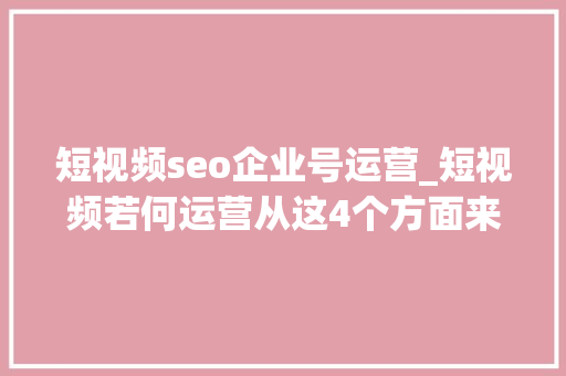 短视频seo企业号运营_短视频若何运营从这4个方面来谈 短视频seo企业号运营_短视频若何运营从这4个方面来谈 必应SEO