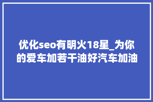 优化seo有明火18星_为你的爱车加若干油好汽车加油小技巧快来get 优化seo有明火18星_为你的爱车加若干油好汽车加油小技巧快来get 必应SEO