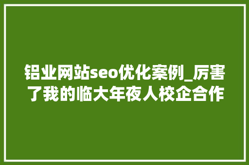 铝业网站seo优化案例_厉害了我的临大年夜人校企合作专业学生就业喜报频传 铝业网站seo优化案例_厉害了我的临大年夜人校企合作专业学生就业喜报频传 百度SEO