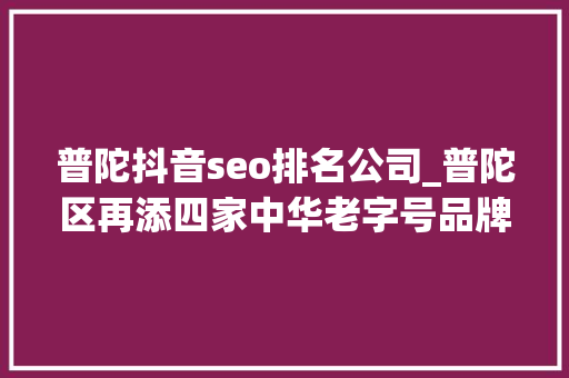 普陀抖音seo排名公司_普陀区再添四家中华老字号品牌