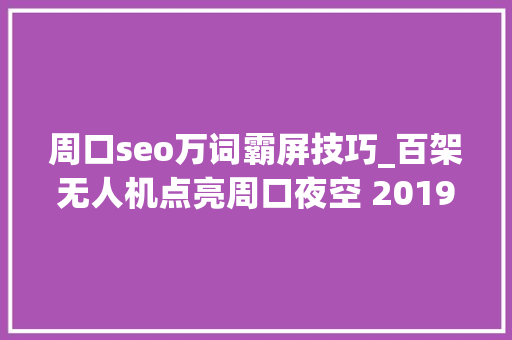 周口seo万词霸屏技巧_百架无人机点亮周口夜空 2019周口万科产品宣告会圆满落幕 周口seo万词霸屏技巧_百架无人机点亮周口夜空 2019周口万科产品宣告会圆满落幕 百度SEO