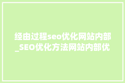 经由过程seo优化网站内部_SEO优化方法网站内部优化应该怎么做 经由过程seo优化网站内部_SEO优化方法网站内部优化应该怎么做 神马SEO