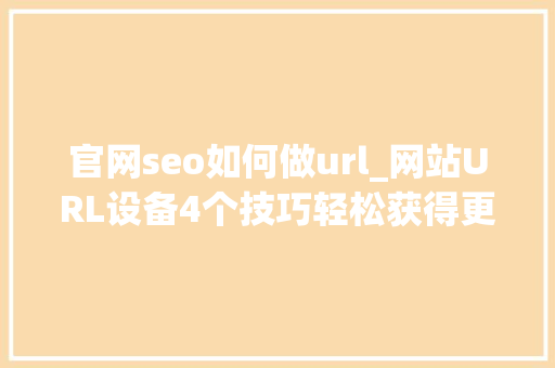 官网seo如何做url_网站URL设备4个技巧轻松获得更多流量 官网seo如何做url_网站URL设备4个技巧轻松获得更多流量 百度SEO