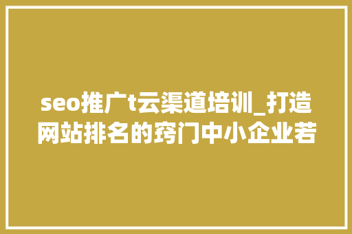 seo推广t云渠道培训_打造网站排名的窍门中小企业若何经由进程SEO推广抢占收集营销先机 seo推广t云渠道培训_打造网站排名的窍门中小企业若何经由进程SEO推广抢占收集营销先机 SEO关键词