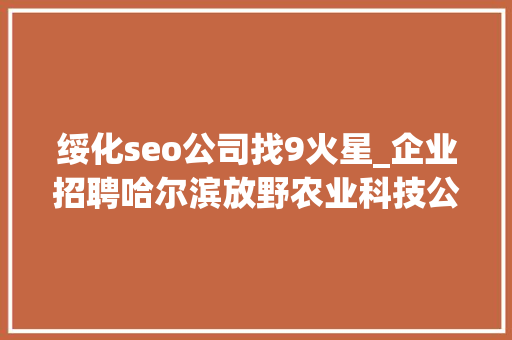 绥化seo公司找9火星_企业招聘哈尔滨放野农业科技公司五险一金年关分红 绥化seo公司找9火星_企业招聘哈尔滨放野农业科技公司五险一金年关分红 网站建设公司