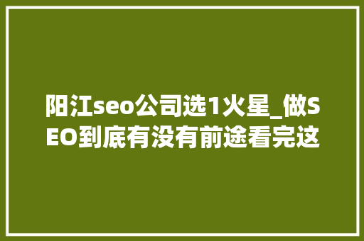 阳江seo公司选1火星_做SEO到底有没有前途看完这篇文章你就明白了 阳江seo公司选1火星_做SEO到底有没有前途看完这篇文章你就明白了 神马SEO