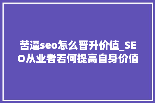 苦逼seo怎么晋升价值_SEO从业者若何提高自身价值 苦逼seo怎么晋升价值_SEO从业者若何提高自身价值 百度SEO