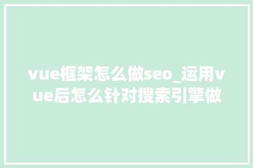 vue框架怎么做seo_运用vue后怎么针对搜索引擎做SEO优化 vue框架怎么做seo_运用vue后怎么针对搜索引擎做SEO优化 搜狗SEO