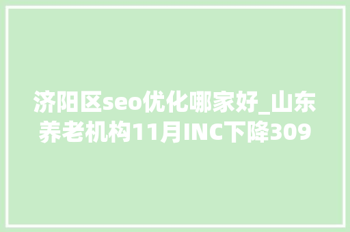 济阳区seo优化哪家好_山东养老机构11月INC下降309安康老年公寓升20位 济阳区seo优化哪家好_山东养老机构11月INC下降309安康老年公寓升20位 SEO关键词