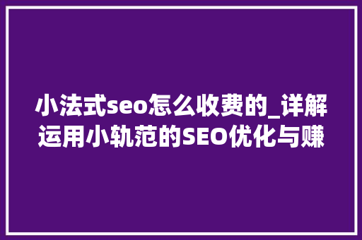 小法式seo怎么收费的_详解运用小轨范的SEO优化与赚钱技巧 小法式seo怎么收费的_详解运用小轨范的SEO优化与赚钱技巧 必应SEO