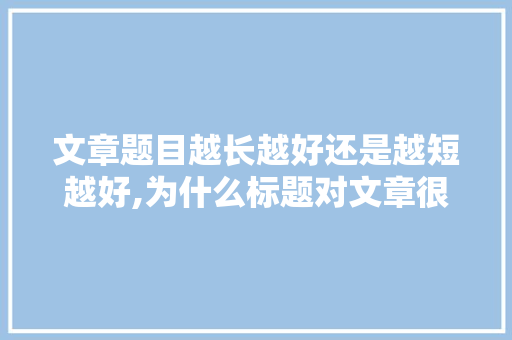 文章题目越长越好还是越短越好,为什么标题对文章很重要呢。 文章题目越长越好还是越短越好,为什么标题对文章很重要呢。 神马SEO