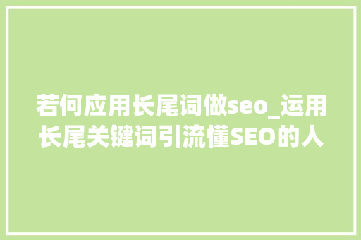 若何应用长尾词做seo_运用长尾关键词引流懂SEO的人都这样做 若何应用长尾词做seo_运用长尾关键词引流懂SEO的人都这样做 神马SEO