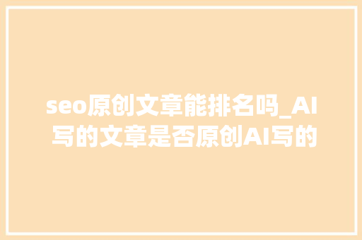 seo原创文章能排名吗_AI 写的文章是否原创AI写的文章能不能来做SEO优化排名 seo原创文章能排名吗_AI 写的文章是否原创AI写的文章能不能来做SEO优化排名 网站建设公司