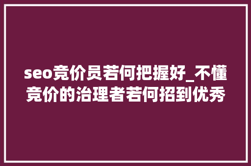 seo竞价员若何把握好_不懂竞价的治理者若何招到优秀竞价员 seo竞价员若何把握好_不懂竞价的治理者若何招到优秀竞价员 神马SEO