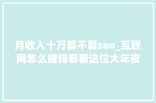 月收入十万算不算seo_互联网怎么赚钱看看这位大年夜神若何靠SEO月赚10万的 月收入十万算不算seo_互联网怎么赚钱看看这位大年夜神若何靠SEO月赚10万的 必应SEO