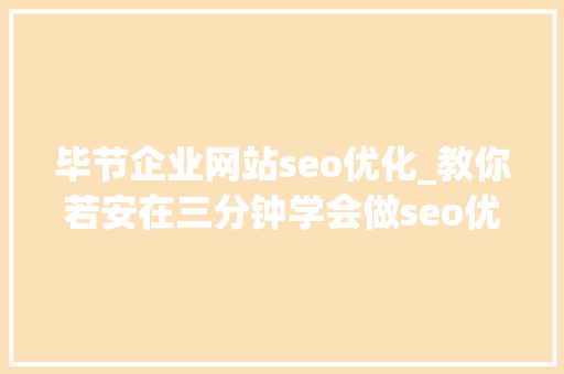 毕节企业网站seo优化_教你若安在三分钟学会做seo优化十年经验分享 毕节企业网站seo优化_教你若安在三分钟学会做seo优化十年经验分享 网站建设公司