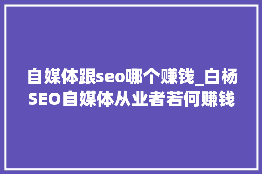 自媒体跟seo哪个赚钱_白杨SEO自媒体从业者若何赚钱赚钱办法与流量有什么关系 自媒体跟seo哪个赚钱_白杨SEO自媒体从业者若何赚钱赚钱办法与流量有什么关系 必应SEO