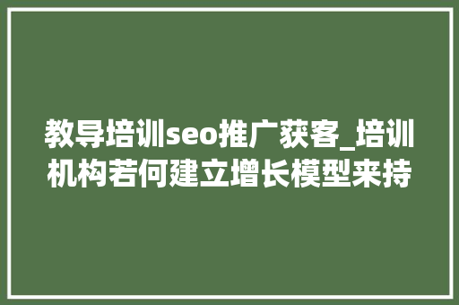 教导培训seo推广获客_培训机构若何建立增长模型来持续获客只需这5步 教导培训seo推广获客_培训机构若何建立增长模型来持续获客只需这5步 必应SEO